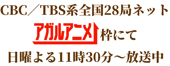 CBC／TBS系全国28局ネットアガルアニメ枠にて日曜よる11時30分～放送中