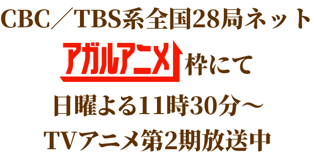 CBC／TBS系全国28局ネットアガルアニメ枠にて日曜よる11時30分～放送中